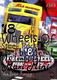 Box art for 18
      Wheels Of Steel: Pedal To The Metal V1.0 [english] Maxi Mini Backup Image